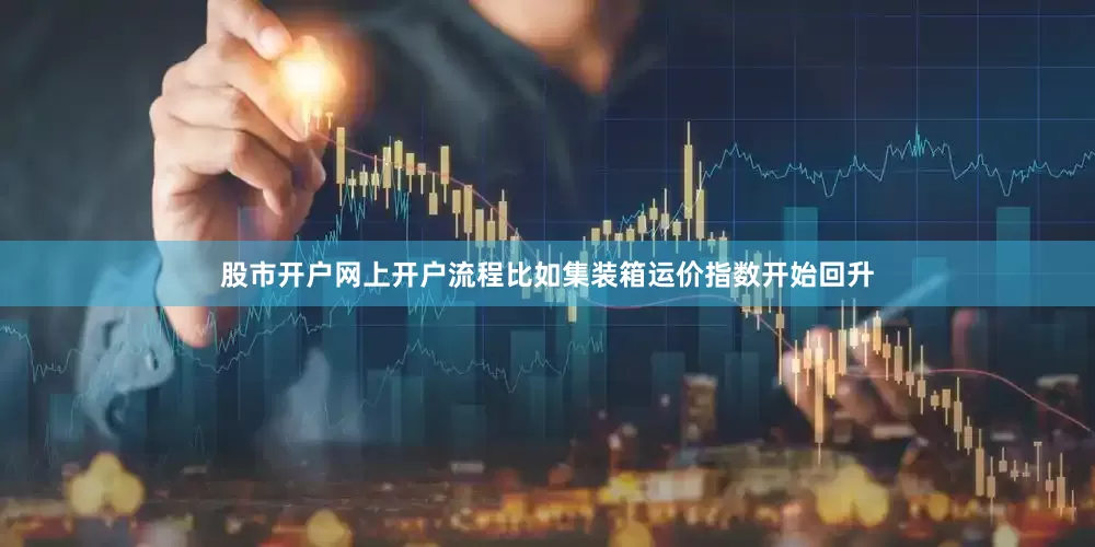 股市开户网上开户流程比如集装箱运价指数开始回升