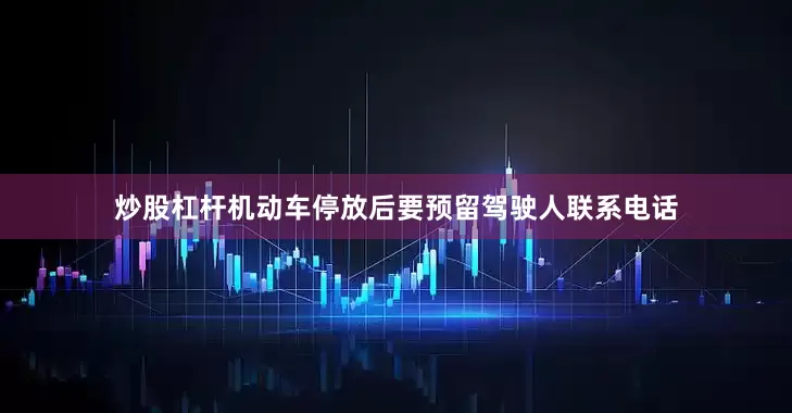 炒股杠杆机动车停放后要预留驾驶人联系电话