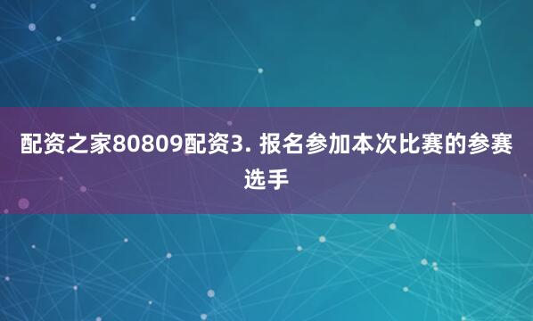 配资之家80809配资3. 报名参加本次比赛的参赛选手