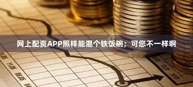 网上配资APP照样能混个铁饭碗；可您不一样啊