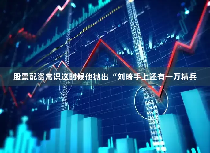 股票配资常识这时候他抛出 “刘琦手上还有一万精兵