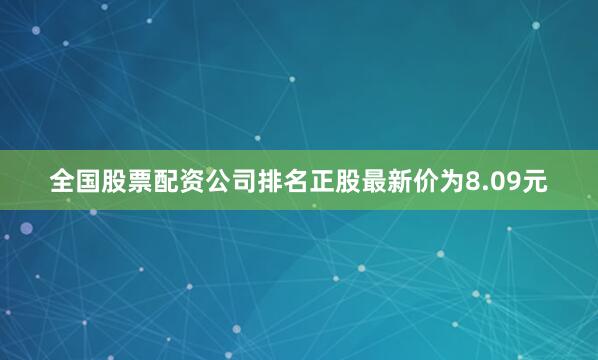 全国股票配资公司排名正股最新价为8.09元