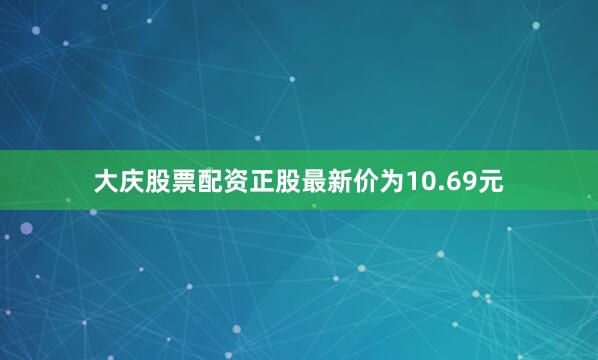 大庆股票配资正股最新价为10.69元