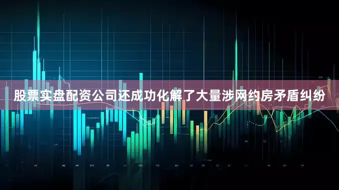 股票实盘配资公司还成功化解了大量涉网约房矛盾纠纷