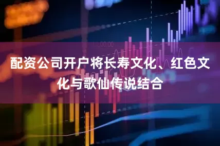 配资公司开户将长寿文化、红色文化与歌仙传说结合