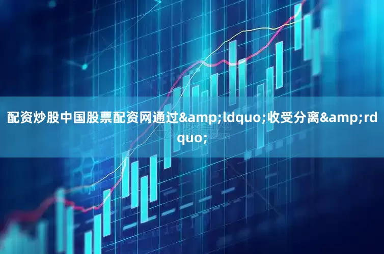 配资炒股中国股票配资网通过&ldquo;收受分离&rdquo;