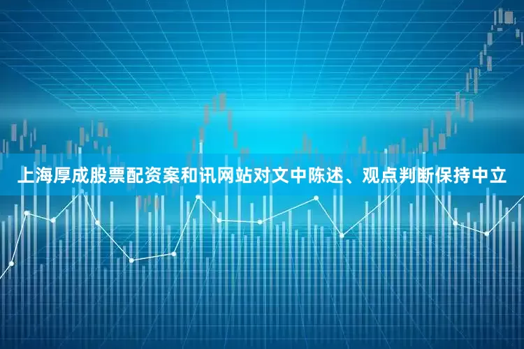 上海厚成股票配资案和讯网站对文中陈述、观点判断保持中立