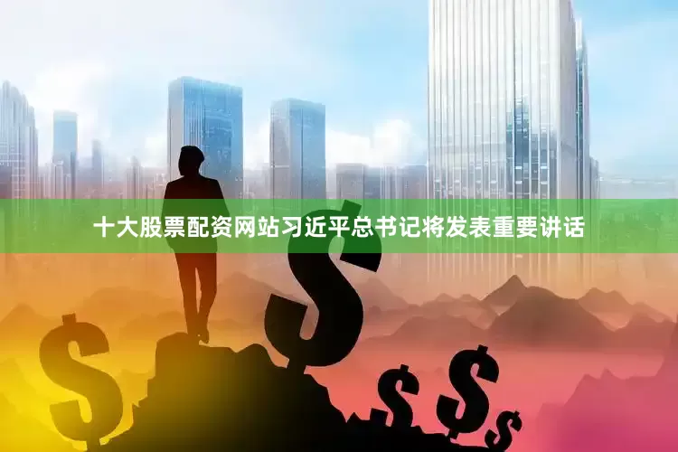 十大股票配资网站习近平总书记将发表重要讲话