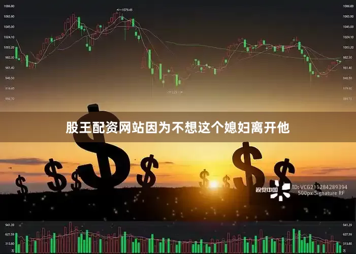 股王配资网站因为不想这个媳妇离开他