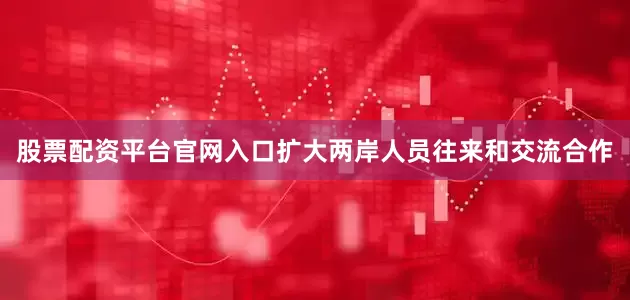 股票配资平台官网入口扩大两岸人员往来和交流合作