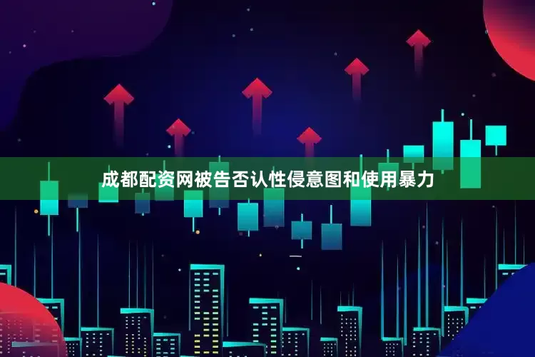 成都配资网被告否认性侵意图和使用暴力