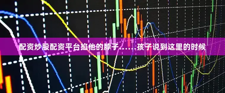 配资炒股配资平台掐他的脖子……孩子说到这里的时候