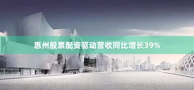 惠州股票配资驱动营收同比增长39%