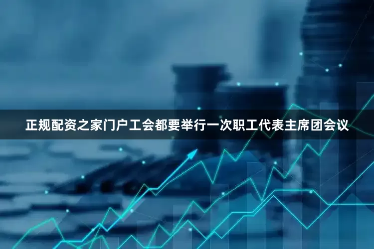 正规配资之家门户工会都要举行一次职工代表主席团会议