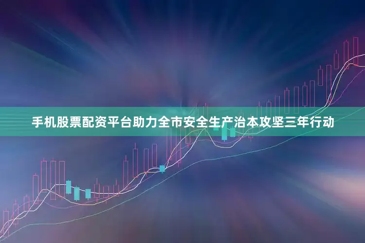 手机股票配资平台助力全市安全生产治本攻坚三年行动