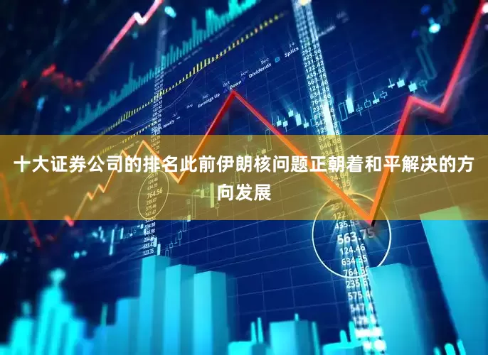 十大证券公司的排名此前伊朗核问题正朝着和平解决的方向发展