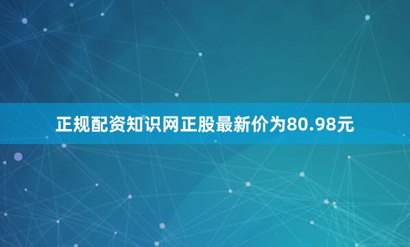 正规配资知识网正股最新价为80.98元