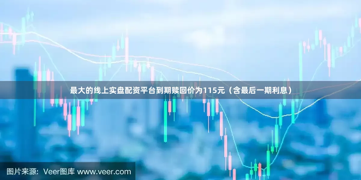 最大的线上实盘配资平台到期赎回价为115元（含最后一期利息）
