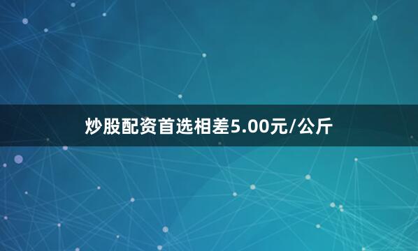 炒股配资首选相差5.00元/公斤