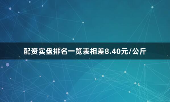 配资实盘排名一览表相差8.40元/公斤