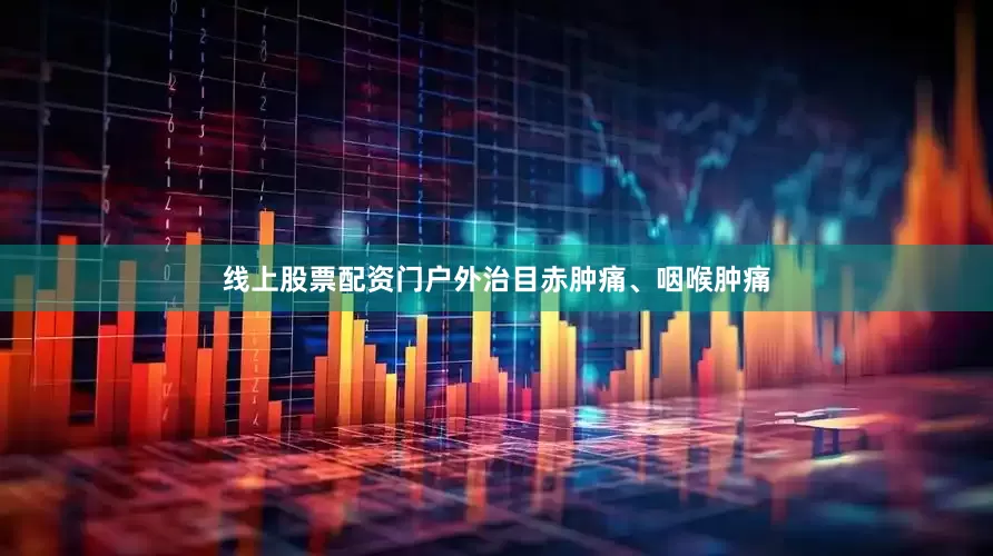 线上股票配资门户外治目赤肿痛、咽喉肿痛