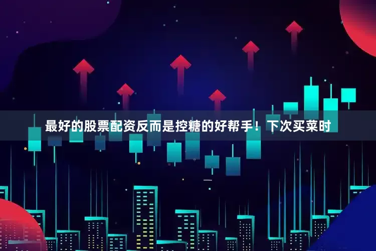最好的股票配资反而是控糖的好帮手！下次买菜时