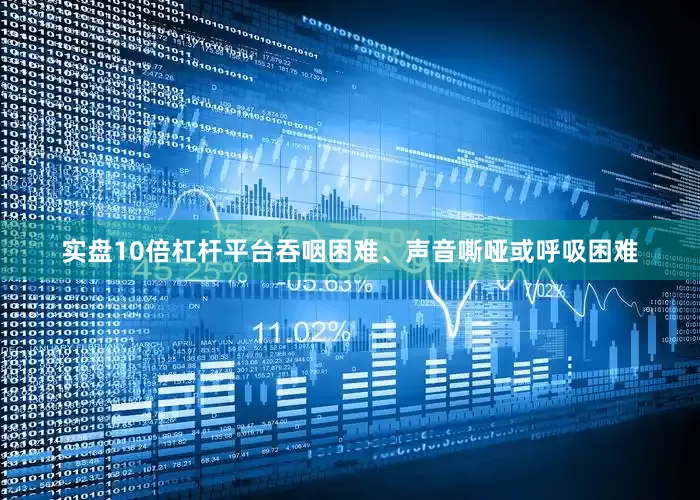 实盘10倍杠杆平台吞咽困难、声音嘶哑或呼吸困难