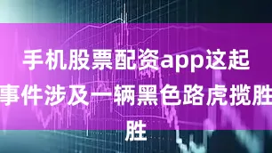 手机股票配资app这起事件涉及一辆黑色路虎揽胜