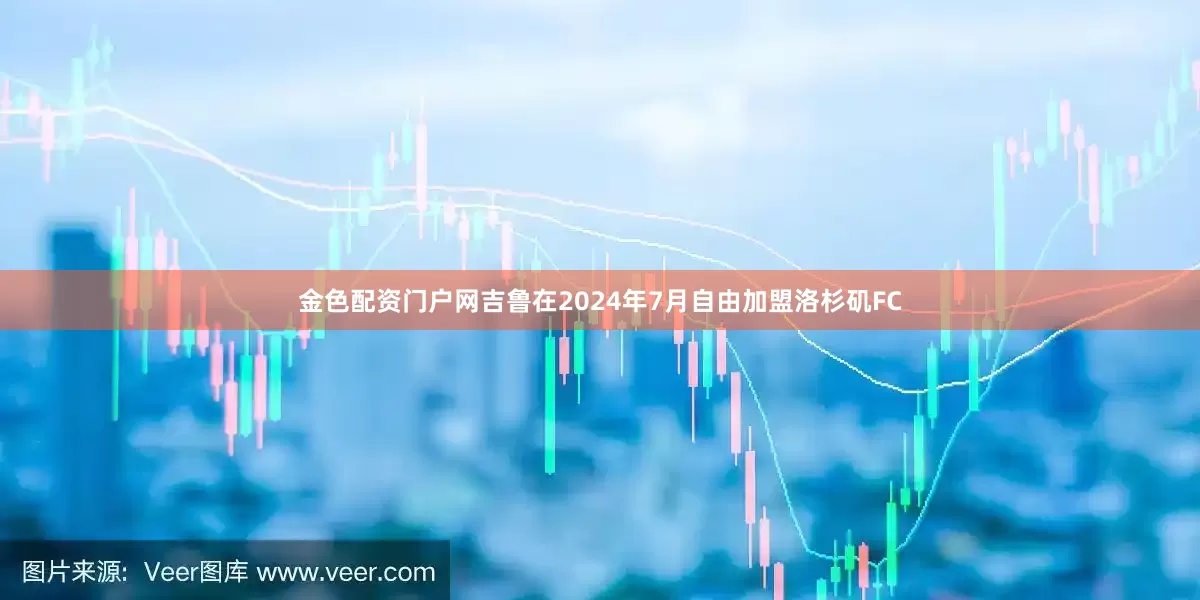 金色配资门户网吉鲁在2024年7月自由加盟洛杉矶FC