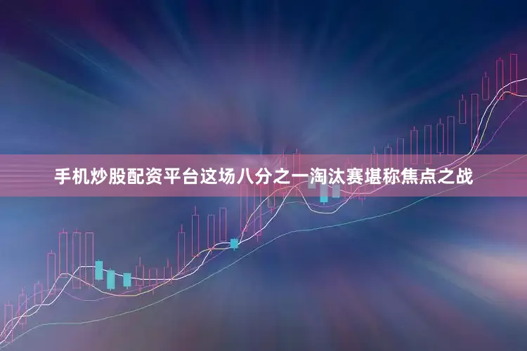 手机炒股配资平台这场八分之一淘汰赛堪称焦点之战