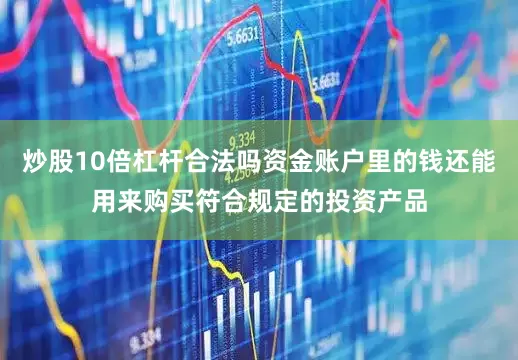 炒股10倍杠杆合法吗资金账户里的钱还能用来购买符合规定的投资产品