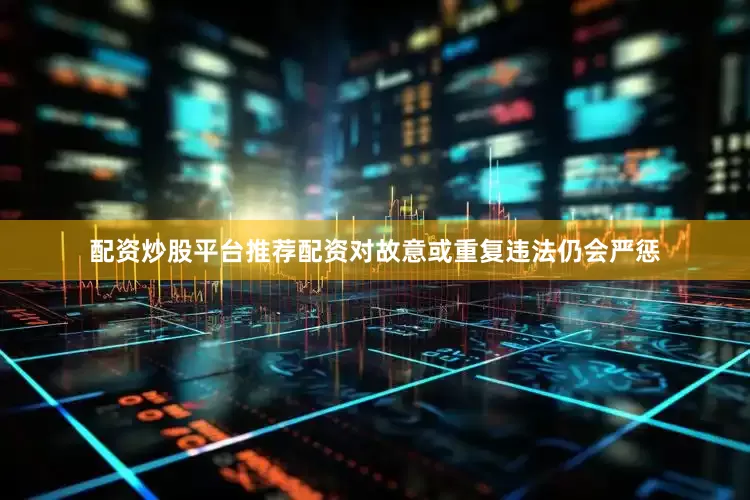 配资炒股平台推荐配资对故意或重复违法仍会严惩