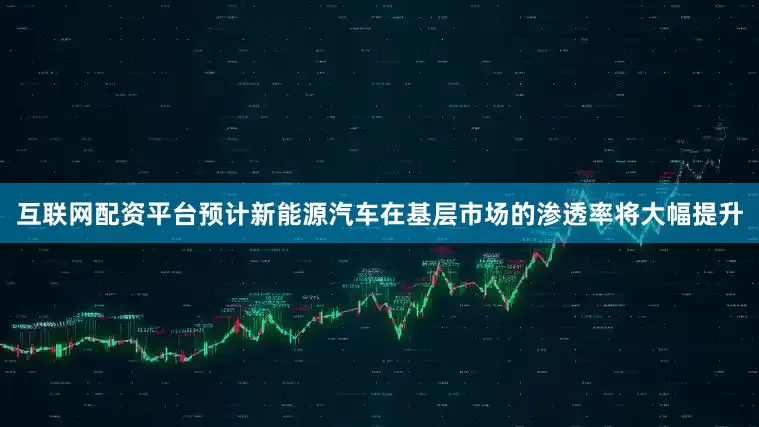 互联网配资平台预计新能源汽车在基层市场的渗透率将大幅提升