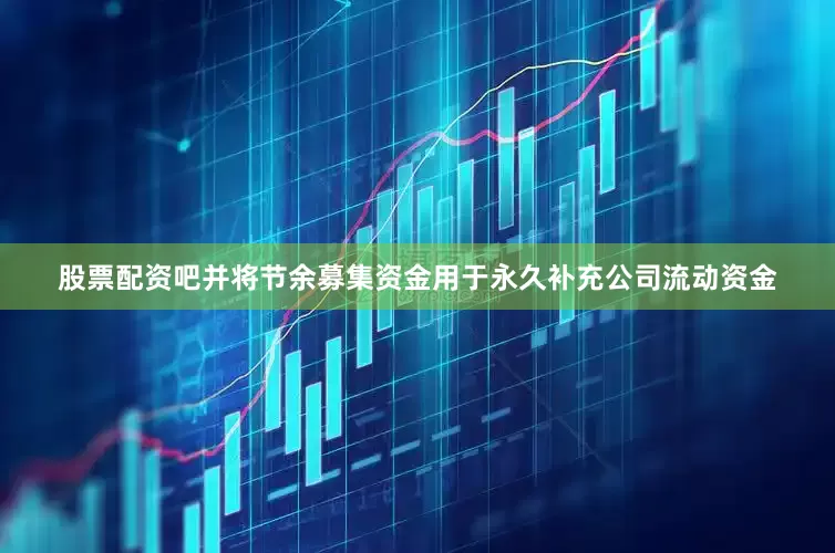 股票配资吧并将节余募集资金用于永久补充公司流动资金