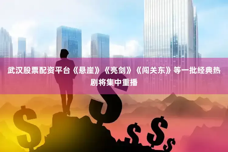 武汉股票配资平台《悬崖》《亮剑》《闯关东》等一批经典热剧将集中重播