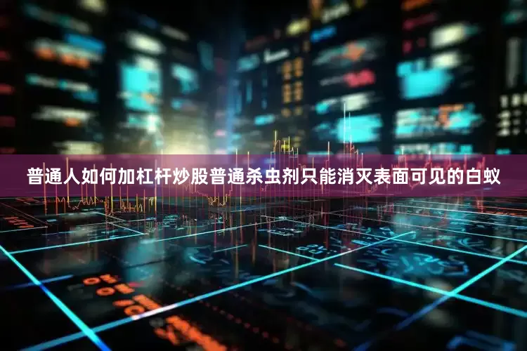 普通人如何加杠杆炒股普通杀虫剂只能消灭表面可见的白蚁