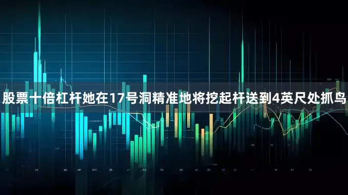 股票十倍杠杆她在17号洞精准地将挖起杆送到4英尺处抓鸟