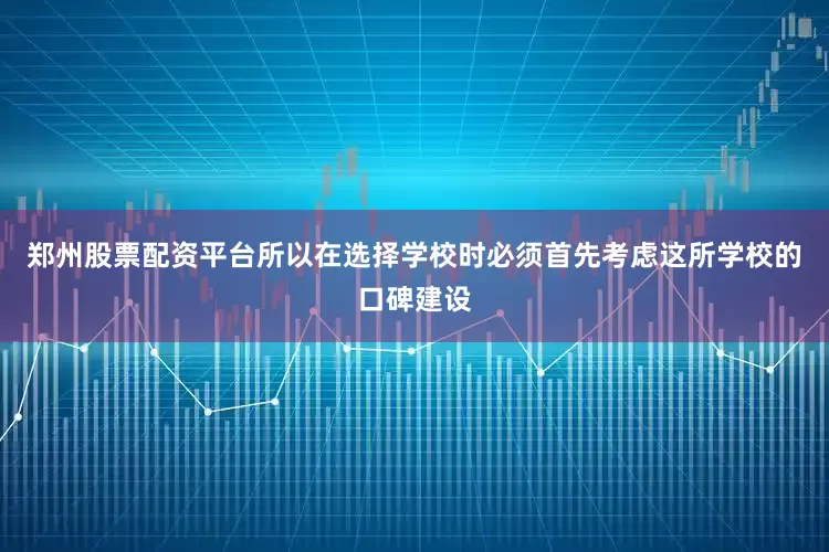 郑州股票配资平台所以在选择学校时必须首先考虑这所学校的口碑建设