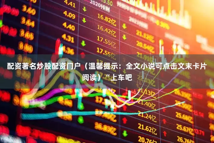 配资著名炒股配资门户（温馨提示：全文小说可点击文末卡片阅读）“上车吧