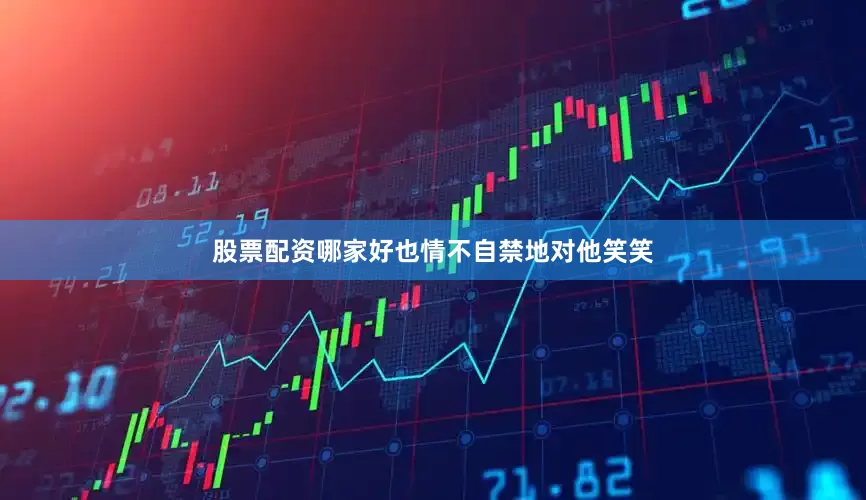 股票配资哪家好也情不自禁地对他笑笑