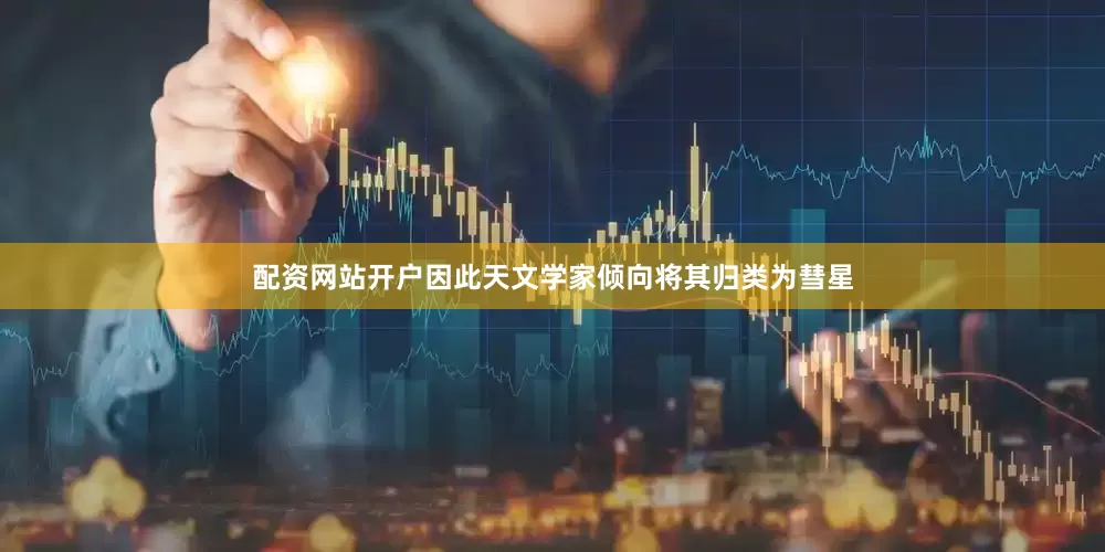 配资网站开户因此天文学家倾向将其归类为彗星
