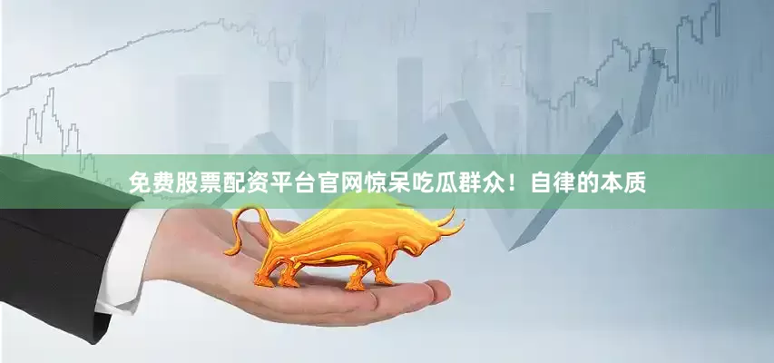 免费股票配资平台官网惊呆吃瓜群众！自律的本质