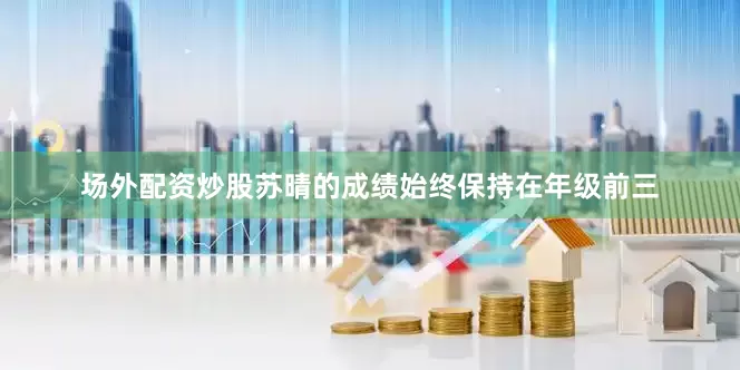 场外配资炒股苏晴的成绩始终保持在年级前三
