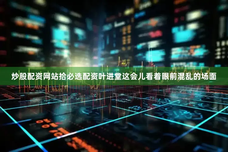 炒股配资网站拾必选配资叶进堂这会儿看着眼前混乱的场面