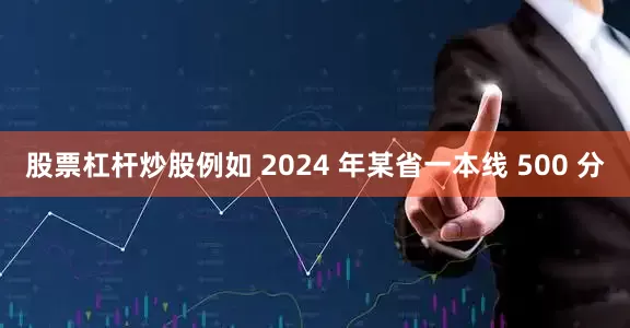 股票杠杆炒股例如 2024 年某省一本线 500 分