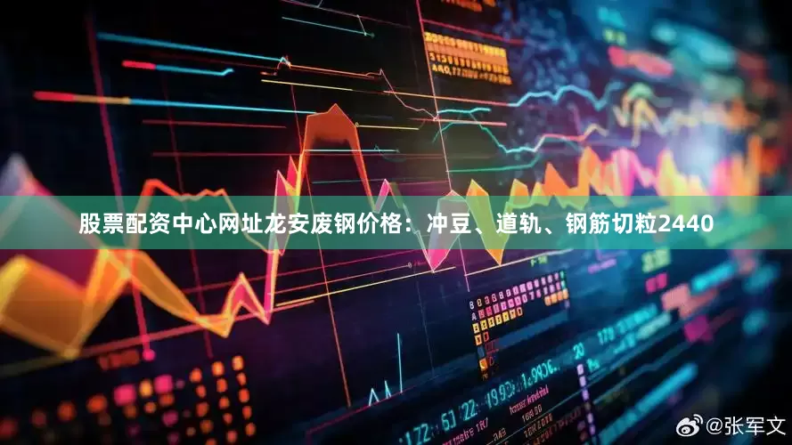 股票配资中心网址龙安废钢价格：冲豆、道轨、钢筋切粒2440