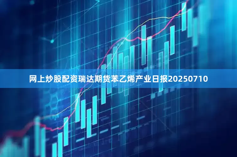 网上炒股配资瑞达期货苯乙烯产业日报20250710