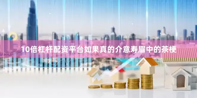 10倍杠杆配资平台如果真的介意寿眉中的茶梗