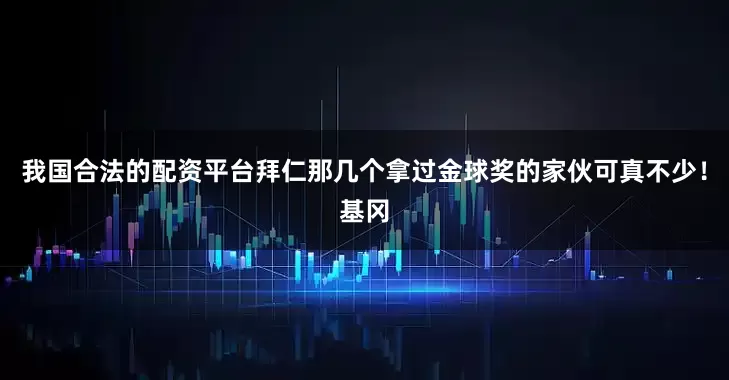 我国合法的配资平台拜仁那几个拿过金球奖的家伙可真不少！基冈