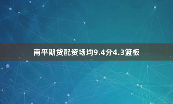 南平期货配资场均9.4分4.3篮板
